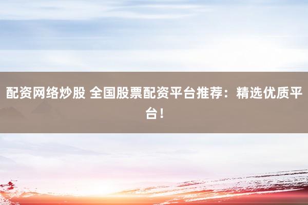 配资网络炒股 全国股票配资平台推荐：精选优质平台！