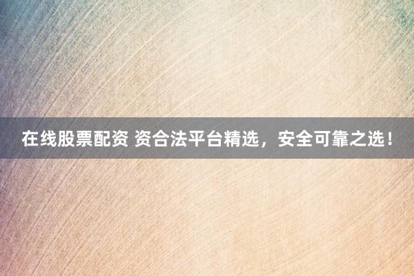 在线股票配资 资合法平台精选，安全可靠之选！