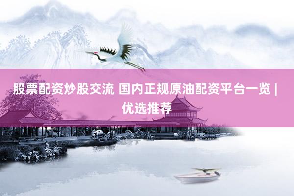 股票配资炒股交流 国内正规原油配资平台一览 | 优选推荐