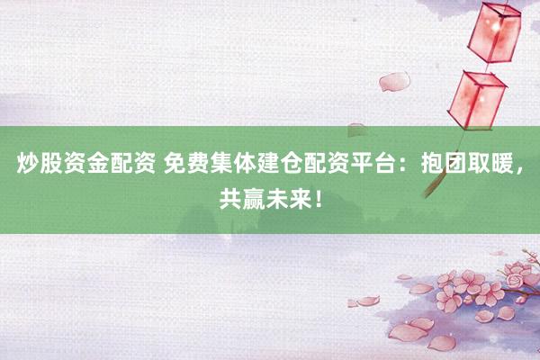 炒股资金配资 免费集体建仓配资平台：抱团取暖，共赢未来！
