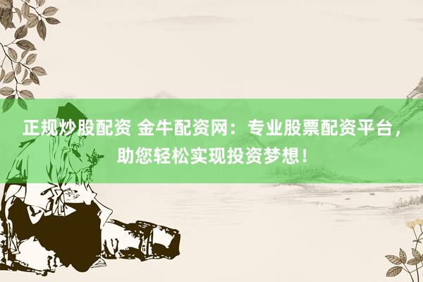 正规炒股配资 金牛配资网：专业股票配资平台，助您轻松实现投资梦想！
