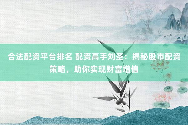 合法配资平台排名 配资高手刘圣：揭秘股市配资策略，助你实现财富增值