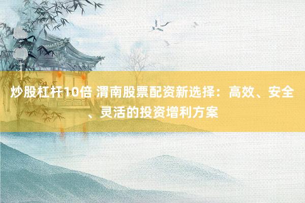 炒股杠杆10倍 渭南股票配资新选择：高效、安全、灵活的投资增利方案