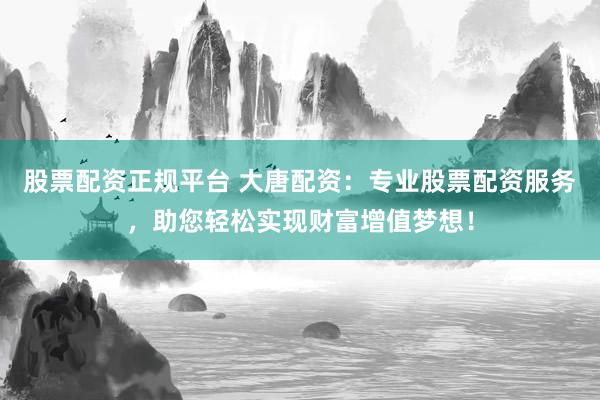 股票配资正规平台 大唐配资：专业股票配资服务，助您轻松实现财富增值梦想！