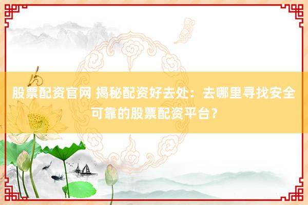 股票配资官网 揭秘配资好去处：去哪里寻找安全可靠的股票配资平台？