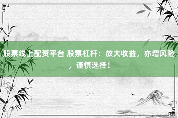 股票线上配资平台 股票杠杆：放大收益，亦增风险，谨慎选择！