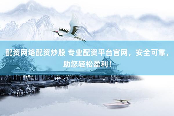 配资网络配资炒股 专业配资平台官网，安全可靠，助您轻松盈利！