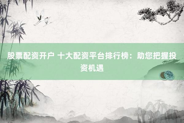 股票配资开户 十大配资平台排行榜：助您把握投资机遇