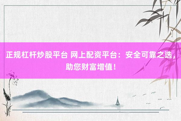 正规杠杆炒股平台 网上配资平台：安全可靠之选，助您财富增值！