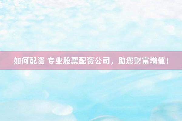 如何配资 专业股票配资公司，助您财富增值！