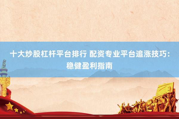 十大炒股杠杆平台排行 配资专业平台追涨技巧：稳健盈利指南