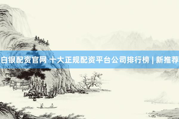 白银配资官网 十大正规配资平台公司排行榜 | 新推荐