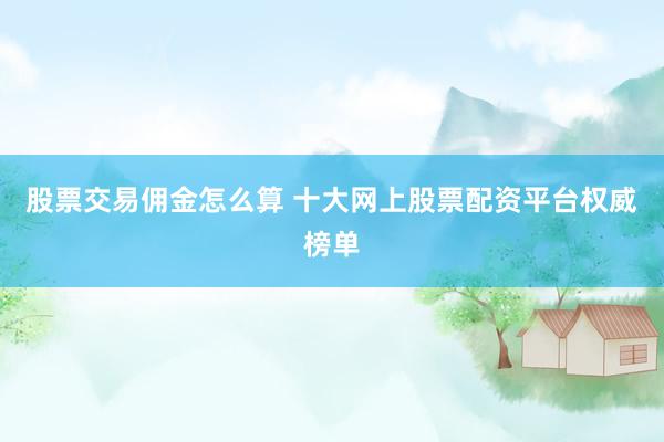 股票交易佣金怎么算 十大网上股票配资平台权威榜单