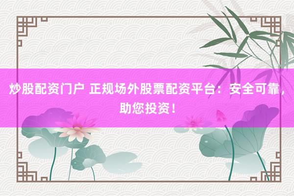 炒股配资门户 正规场外股票配资平台：安全可靠，助您投资！