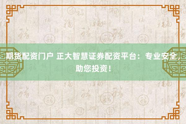 期货配资门户 正大智慧证券配资平台：专业安全，助您投资！