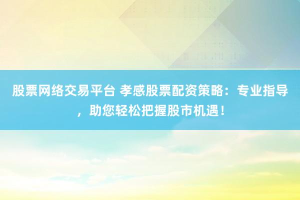 股票网络交易平台 孝感股票配资策略：专业指导，助您轻松把握股市机遇！