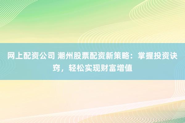 网上配资公司 潮州股票配资新策略：掌握投资诀窍，轻松实现财富增值