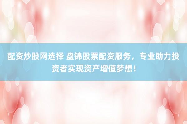 配资炒股网选择 盘锦股票配资服务，专业助力投资者实现资产增值梦想！