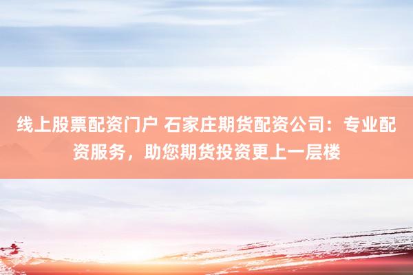 线上股票配资门户 石家庄期货配资公司：专业配资服务，助您期货投资更上一层楼