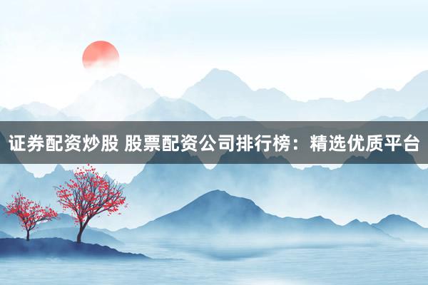 证券配资炒股 股票配资公司排行榜:精选优质平台