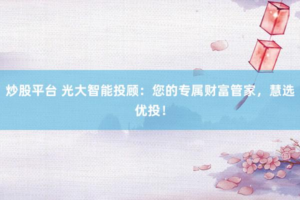 炒股平台 光大智能投顾:您的专属财富管家,慧选优投!