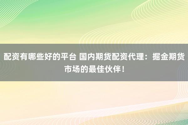 配资有哪些好的平台 国内期货配资代理：掘金期货市场的最佳伙伴！