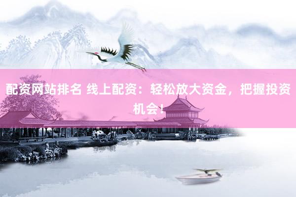 配资网站排名 线上配资:轻松放大资金,把握投资机会!