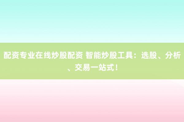配资专业在线炒股配资 智能炒股工具:选股、分析、交易一站式!