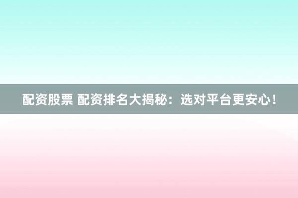 配资股票 配资排名大揭秘:选对平台更安心!