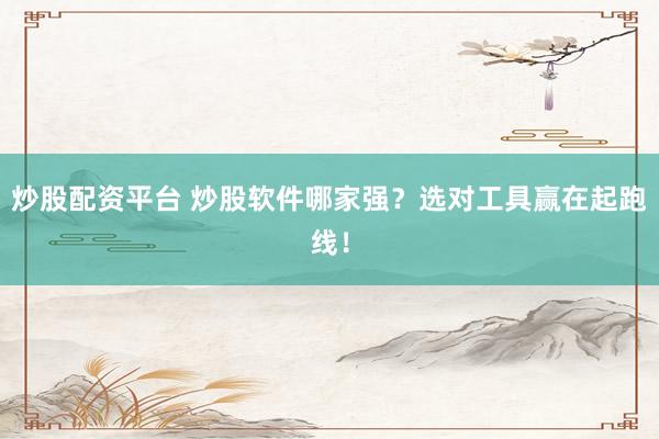 炒股配资平台 炒股软件哪家强?选对工具赢在起跑线!