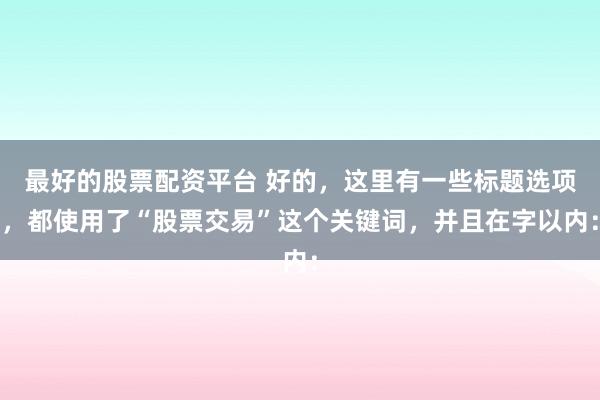 最好的股票配资平台 好的,这里有一些标题选项,都使用了“股票交易”这个关键词,并且在字以内: