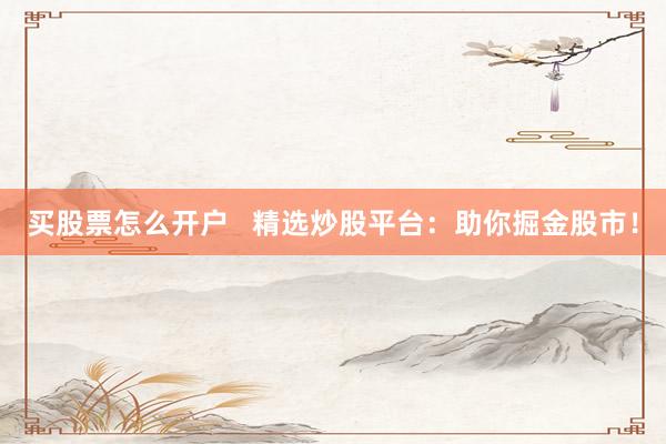 买股票怎么开户   精选炒股平台:助你掘金股市!