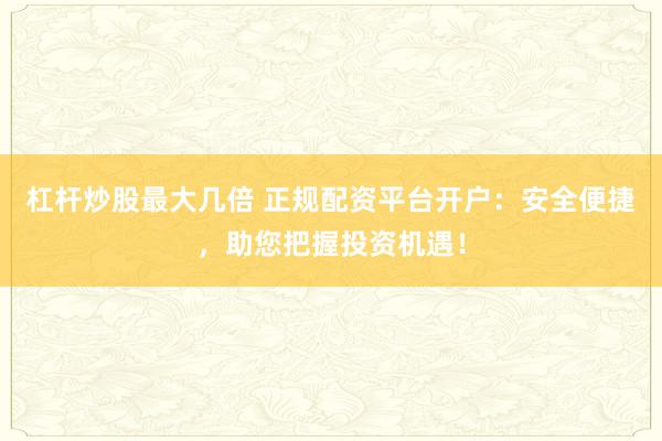 杠杆炒股最大几倍 正规配资平台开户:安全便捷,助您把握投资机遇!