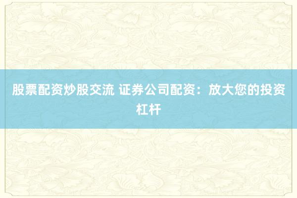 股票配资炒股交流 证券公司配资:放大您的投资杠杆