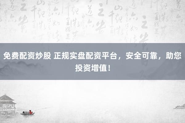免费配资炒股 正规实盘配资平台,安全可靠,助您投资增值!