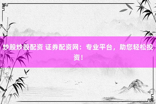 炒股炒股配资 证券配资网:专业平台,助您轻松投资!
