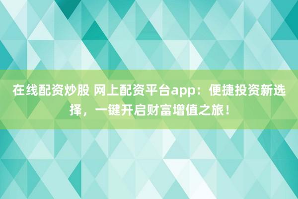 在线配资炒股 网上配资平台app:便捷投资新选择,一键开启财富增值之旅!