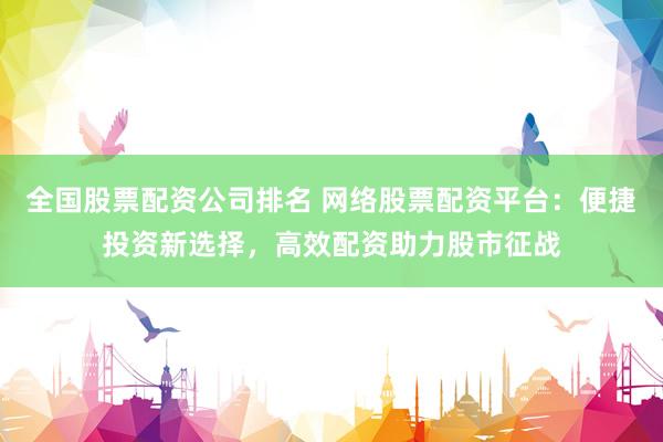 全国股票配资公司排名 网络股票配资平台:便捷投资新选择,高效配资助力股市征战