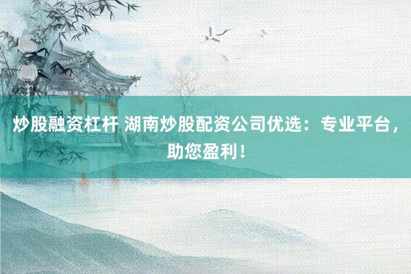 炒股融资杠杆 湖南炒股配资公司优选:专业平台,助您盈利!