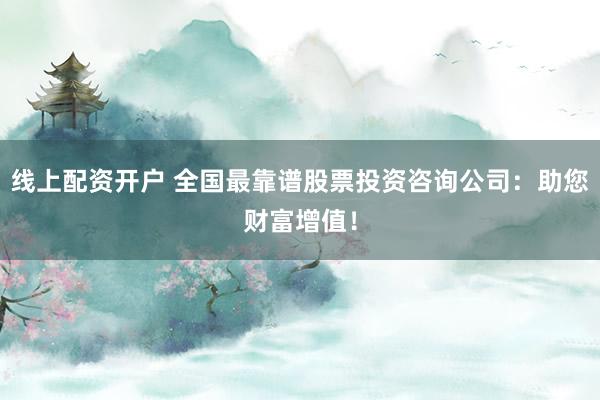 线上配资开户 全国最靠谱股票投资咨询公司：助您财富增值！