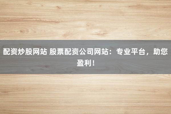 配资炒股网站 股票配资公司网站:专业平台,助您盈利!