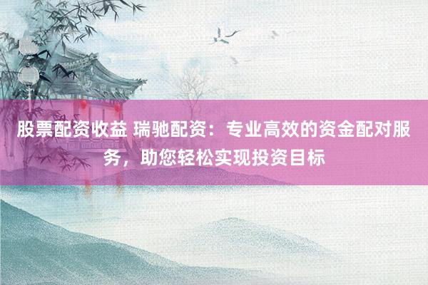 股票配资收益 瑞驰配资:专业高效的资金配对服务,助您轻松实现投资目标