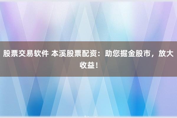 股票交易软件 本溪股票配资：助您掘金股市，放大收益！