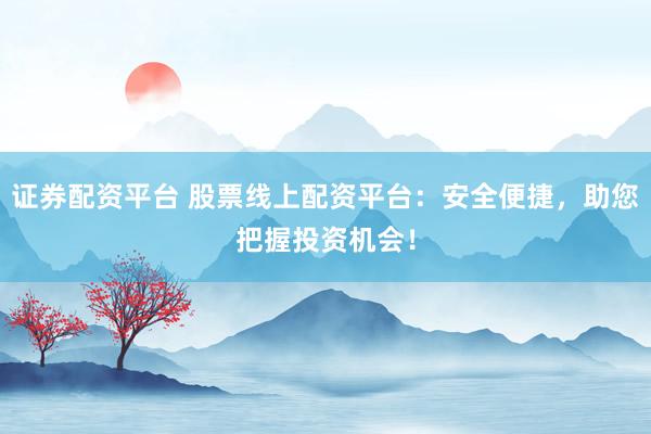 证券配资平台 股票线上配资平台：安全便捷，助您把握投资机会！