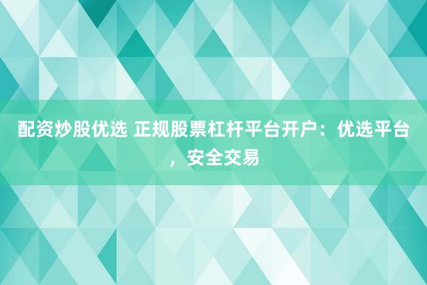 配资炒股优选 正规股票杠杆平台开户：优选平台，安全交易