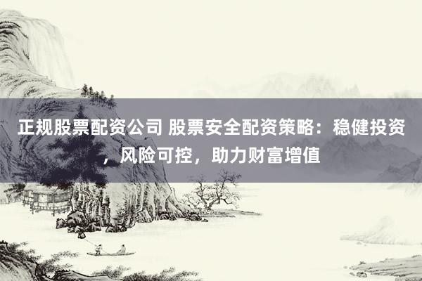 正规股票配资公司 股票安全配资策略：稳健投资，风险可控，助力财富增值