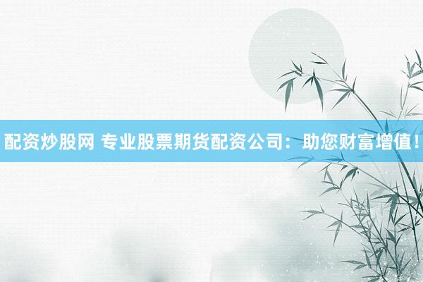 配资炒股网 专业股票期货配资公司：助您财富增值！