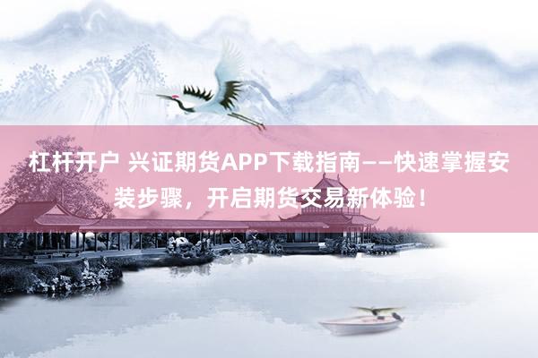 杠杆开户 兴证期货APP下载指南——快速掌握安装步骤,开启期货交易新体验!