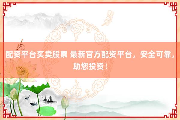 配资平台买卖股票 最新官方配资平台,安全可靠,助您投资!