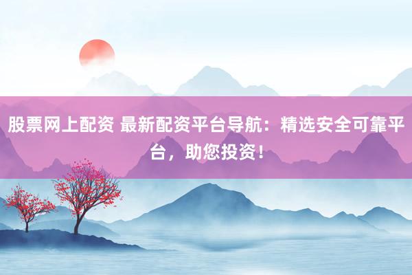 股票网上配资 最新配资平台导航:精选安全可靠平台,助您投资!